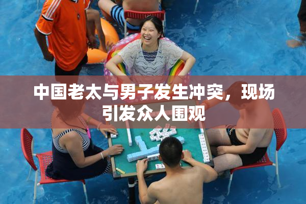 中国老太与男子发生冲突，现场引发众人围观