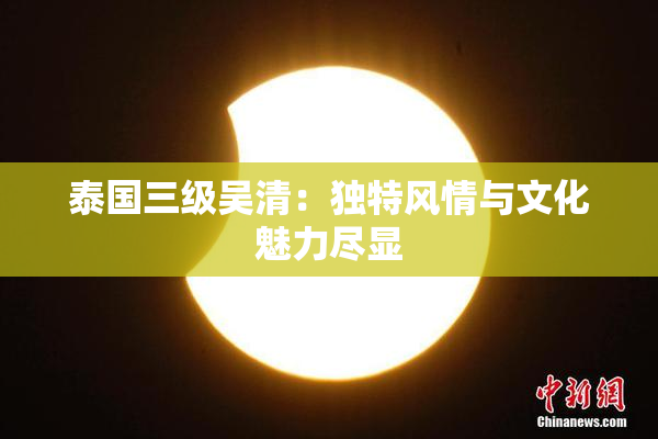 泰国三级吴清：独特风情与文化魅力尽显