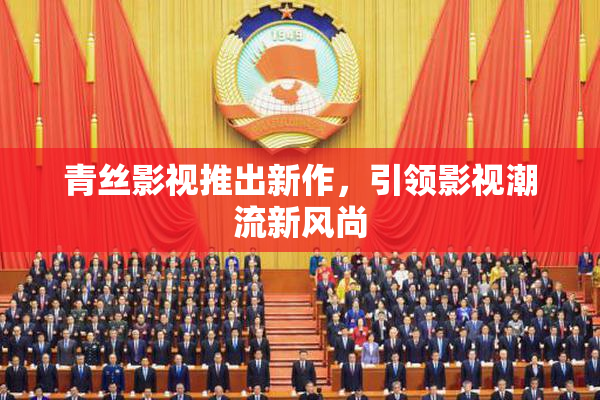 青丝影视推出新作，引领影视潮流新风尚