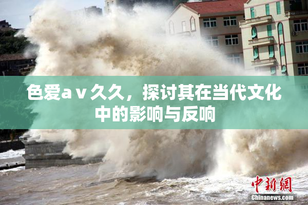 色爱aⅴ久久，探讨其在当代文化中的影响与反响