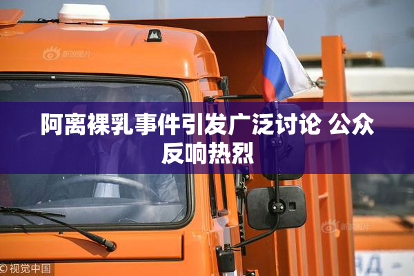 阿离裸乳事件引发广泛讨论 公众反响热烈