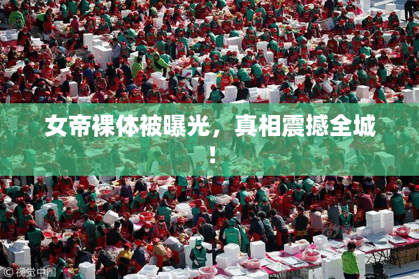女帝裸体被曝光，真相震撼全城！