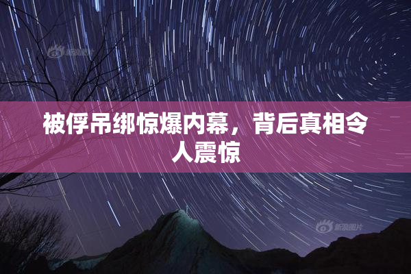 被俘吊绑惊爆内幕，背后真相令人震惊