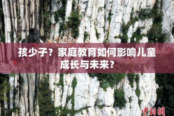 孩少子？家庭教育如何影响儿童成长与未来？