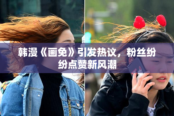 韩漫《画免》引发热议，粉丝纷纷点赞新风潮