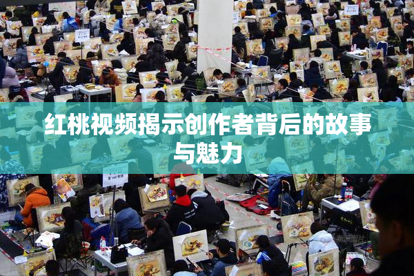 红桃视频揭示创作者背后的故事与魅力