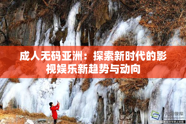 成人无码亚洲：探索新时代的影视娱乐新趋势与动向