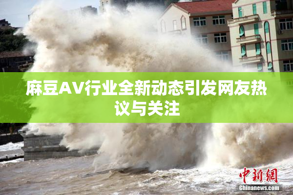 麻豆AV行业全新动态引发网友热议与关注