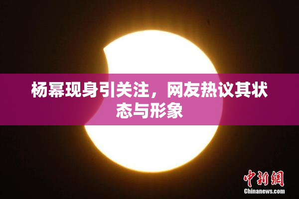 杨幂现身引关注，网友热议其状态与形象