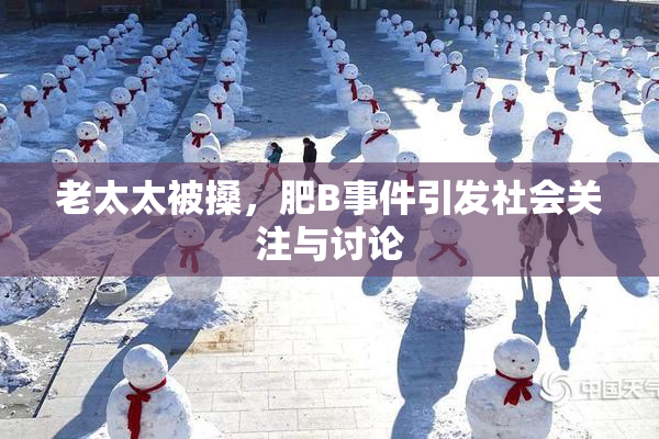 老太太被搡，肥B事件引发社会关注与讨论
