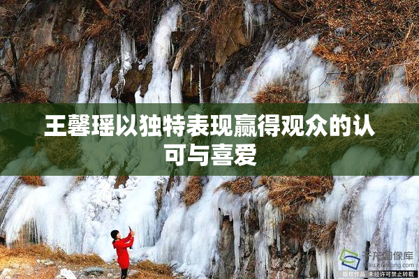 王馨瑶以独特表现赢得观众的认可与喜爱