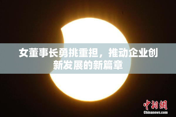 女董事长勇挑重担，推动企业创新发展的新篇章