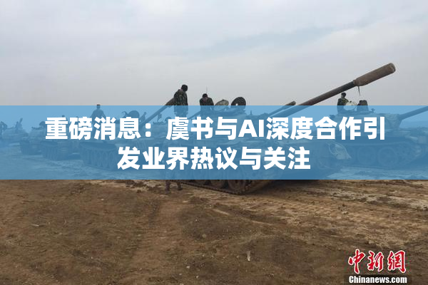 重磅消息：虞书与AI深度合作引发业界热议与关注
