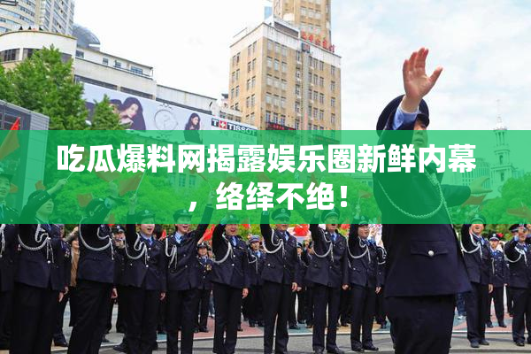 吃瓜爆料网揭露娱乐圈新鲜内幕，络绎不绝！