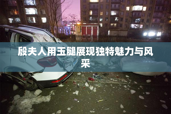殷夫人用玉腿展现独特魅力与风采