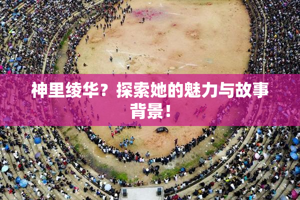 神里绫华？探索她的魅力与故事背景！