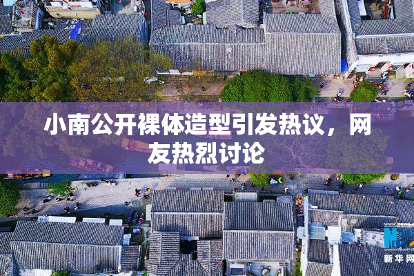 小南公开裸体造型引发热议，网友热烈讨论