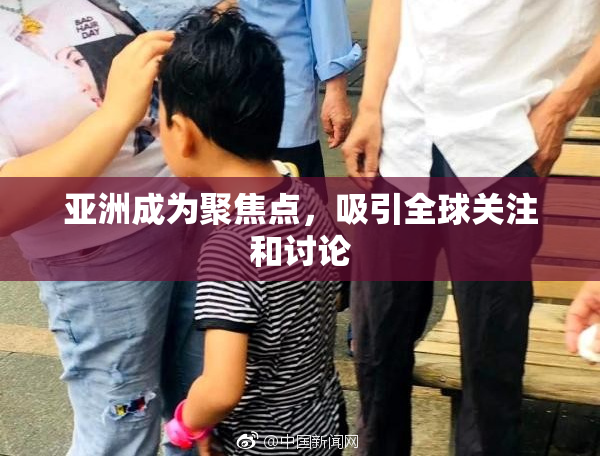 亚洲成为聚焦点，吸引全球关注和讨论