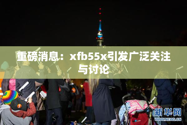 重磅消息：xfb55x引发广泛关注与讨论