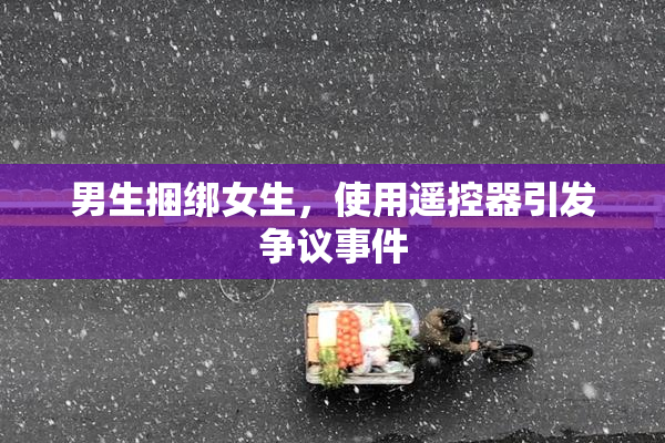 男生捆绑女生，使用遥控器引发争议事件