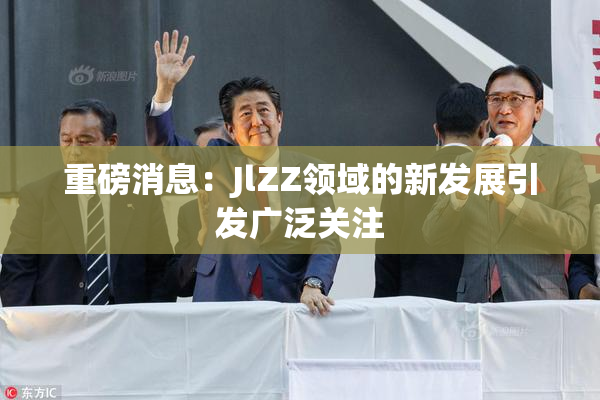 重磅消息：JlZZ领域的新发展引发广泛关注