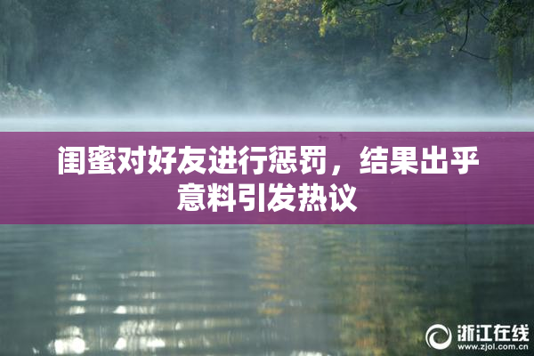 闺蜜对好友进行惩罚，结果出乎意料引发热议