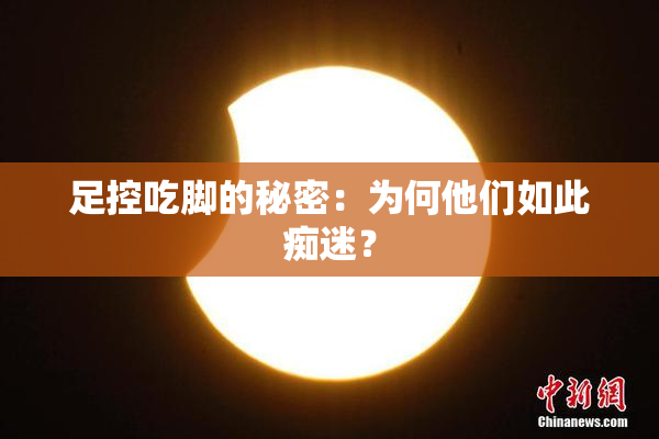 足控吃脚的秘密：为何他们如此痴迷？