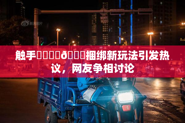 触手❌‌❌‌🔞捆绑新玩法引发热议，网友争相讨论