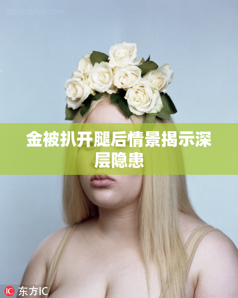 金被扒开腿后情景揭示深层隐患