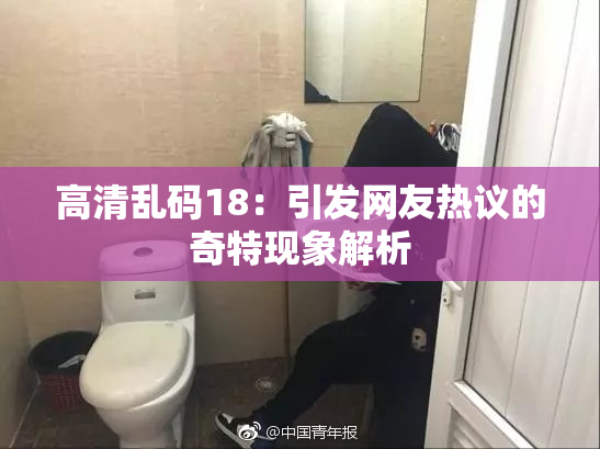 高清乱码18：引发网友热议的奇特现象解析