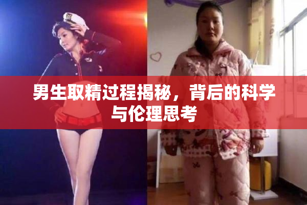 男生取精过程揭秘，背后的科学与伦理思考