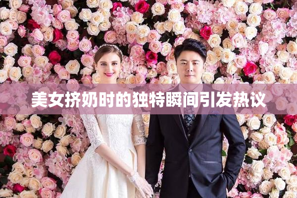 美女挤奶时的独特瞬间引发热议