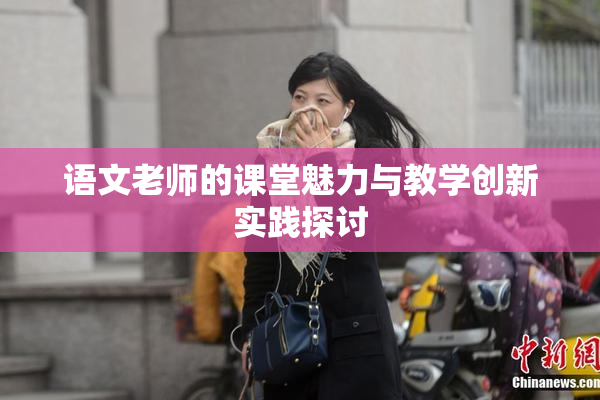 语文老师的课堂魅力与教学创新实践探讨