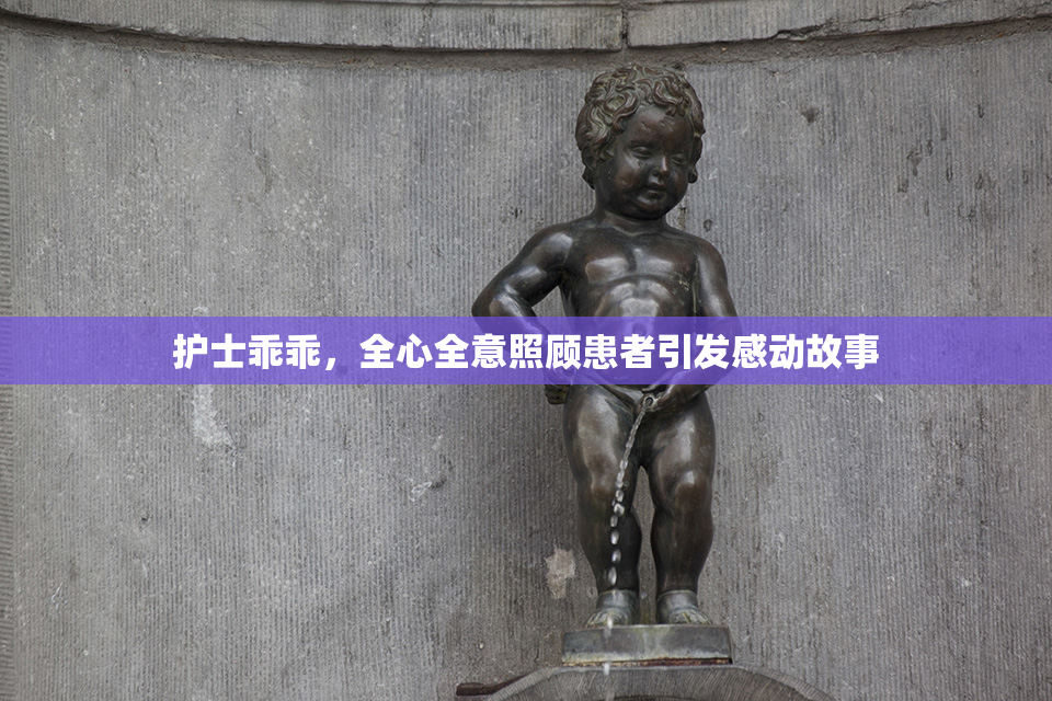 护士乖乖，全心全意照顾患者引发感动故事