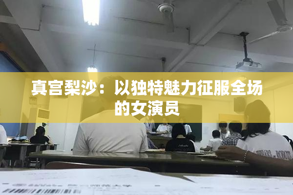 真宫梨沙：以独特魅力征服全场的女演员