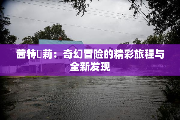 茜特菈莉：奇幻冒险的精彩旅程与全新发现
