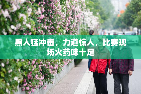 黑人猛冲击，力道惊人，比赛现场火药味十足