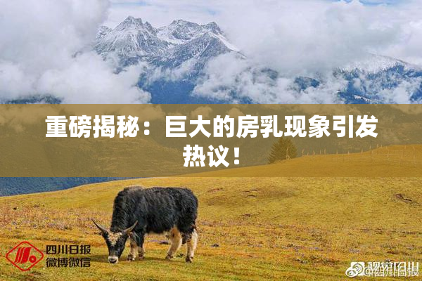 重磅揭秘：巨大的房乳现象引发热议！