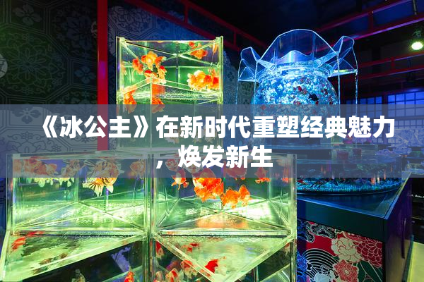 《冰公主》在新时代重塑经典魅力，焕发新生