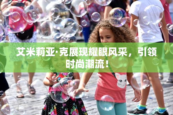 艾米莉亚·克展现耀眼风采，引领时尚潮流！