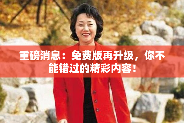 重磅消息：免费版再升级，你不能错过的精彩内容！