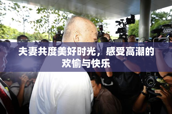 夫妻共度美好时光，感受高潮的欢愉与快乐