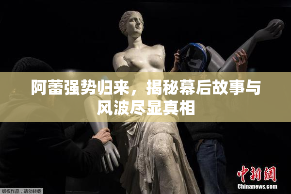 阿蕾强势归来，揭秘幕后故事与风波尽显真相