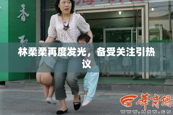 林柔柔再度发光，备受关注引热议