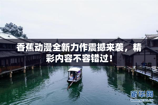 香蕉动漫全新力作震撼来袭，精彩内容不容错过！
