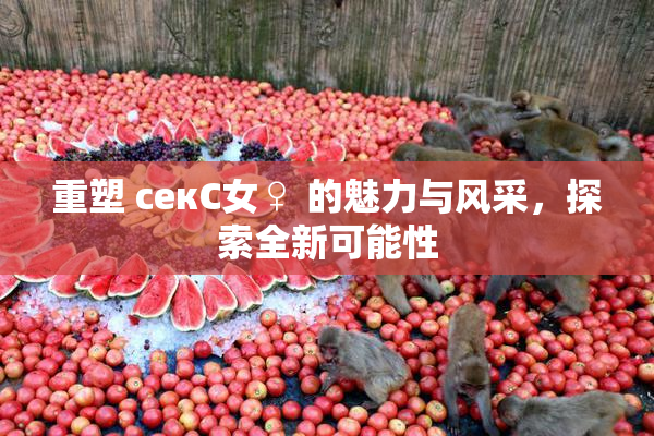 重塑 секС女♀ 的魅力与风采，探索全新可能性
