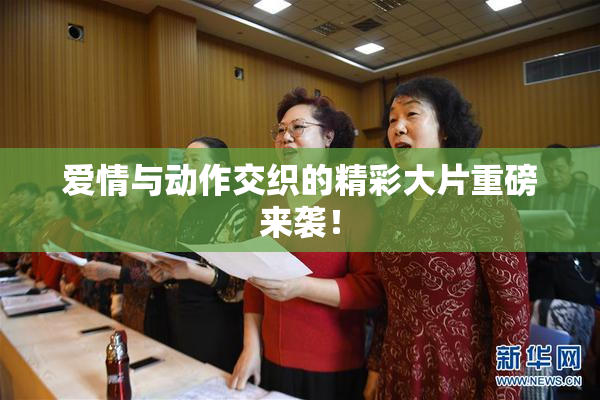 爱情与动作交织的精彩大片重磅来袭！