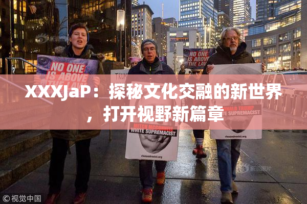 XXXJaP：探秘文化交融的新世界，打开视野新篇章