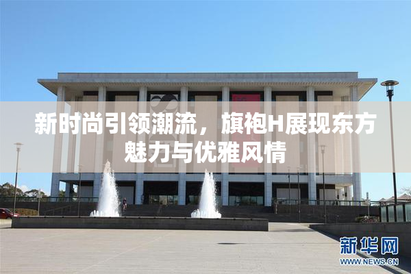 新时尚引领潮流，旗袍H展现东方魅力与优雅风情
