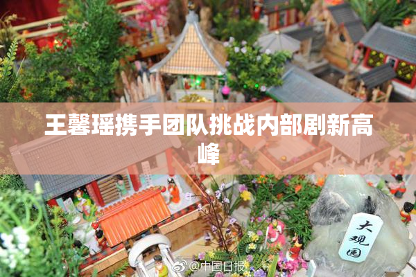 王馨瑶携手团队挑战内部剧新高峰